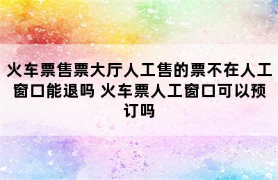 火车票售票大厅人工售的票不在人工窗口能退吗 火车票人工窗口可以预订吗